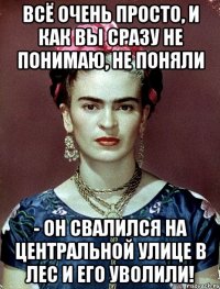 Всё очень просто, и как вы сразу не понимаю, не поняли - он свалился на центральной улице в лес и его уволили!
