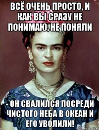 Всё очень просто, и как вы сразу не понимаю, не поняли - он свалился посреди чистого неба в океан и его уволили!