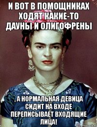 И вот в помощниках ходят какие-то дауны и олигофрены , а нормальная девица сидит на входе переписывает входящие лица!
