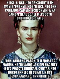 И всё, Ь, всё, что приходит в их тупые грязные мозги, всё, что они считают самым искусным, а на самом деле более мерзости сложно сыскать , они, сидя на рабоыте и дома за чаями, не гнушаютца к Президенту и его родственникам, считая, что никто ничего не узнает, и всё безнакаазано, применять!