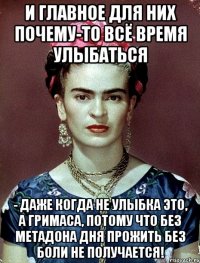 И главное для них почему-то всё время улыбаться - даже когда не улыбка это, а гримаса, потому что без метадона дня прожить без боли не получается!
