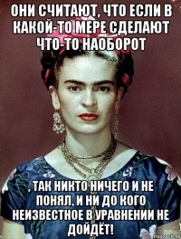Они считают, что если в какой-то мере сделают что-то наоборот , так никто ничего и не понял, и ни до кого неизвестное в уравнении не дойдёт!