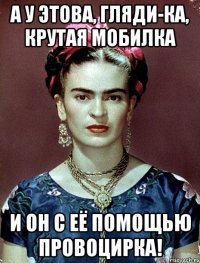 А у этова, гляди-ка, крутая мобилка и он с её помощью провоцирка!