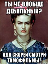 Ты чё, вообще дебильный? Иди скорей смотри тимофильмы!