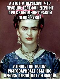 А этот, утверждая, что правша, телефон держит при свободной правой левой рукой А пишет он, когда разговаривает обычно, небось левой, вот он какой!