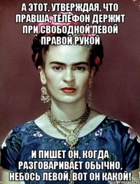 А этот, утверждая, что правша, телефон держит при свободной левой правой рукой И пишет он, когда разговаривает обычно, небось левой, вот он какой!