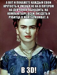 А вот и покажете каждый свои крутость и уменья не на в пятером на девчонок выходить, на компьютыре всем пиздеть и рубитца в Mortal Kombat, а в 3D!