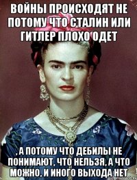 Войны происходят не потому что Сталин или Гитлер плохо одет , а потому что дебилы не понимают, что нельзя, а что можно, и иного выхода нет