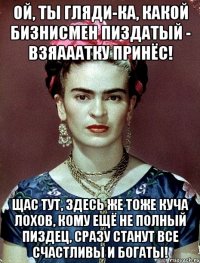 Ой, ты гляди-ка, какой бизнисмен пиздатый - взяааатку принёс! Щас тут, здесь же тоже куча лохов, кому ещё не полный пиздец, сразу станут все счастливы и богаты!