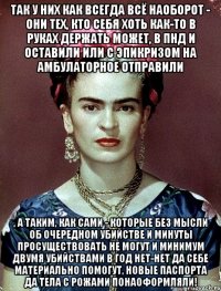 Так у них как всегда всё наоборот - они тех, кто себя хоть как-то в руках держать может, в ПНД и оставили или с эпикризом на амбулаторное отправили , а таким, как сами - которые без мысли об очередном убийстве и минуты просуществовать не могут и минимум двумя убийствами в год нет-нет да себе материально помогут, новые паспорта да тела с рожами понаоформляли!