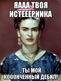 Яааа твоя истееериика , ты мой кооонченный дебил!
