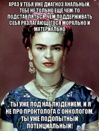 АРАЗ у тебя уже диагноз анальный, тебе не только ещё чем-то подставляться, чем поддерживать себя разлагающегося морально и материально , ты уже под наблюдением, и я не про проктолога с онкологом, ты уже подопытный потенциальный!