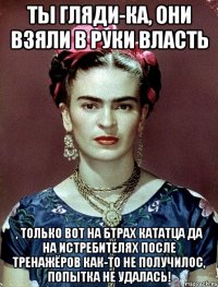 Ты гляди-ка, они взяли в руки власть , только вот на БТРах кататца да на истребителях после тренажёров как-то не получилос, попытка не удалась!