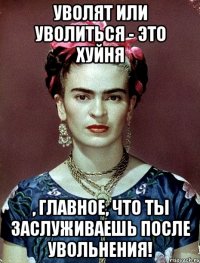 Уволят или уволиться - это хуйня , главное, что ты заслуживаешь после увольнения!