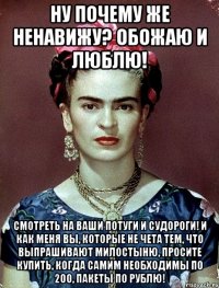 Ну почему же ненавижу? Обожаю и люблю! Смотреть на ваши потуги и судороги! И как меня вы, которые не чета тем, что выпрашивают милостыню, просите купить, когда самим необходимы по 200, пакеты по рублю!