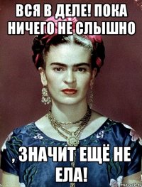 Вся в деле! Пока ничего не слышно , значит ещё не ела!