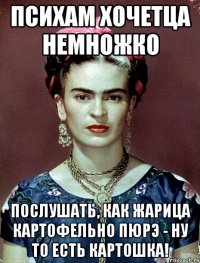 Психам хочетца немножко послушать, как жарица картофельно пюрэ - ну то есть картошка!