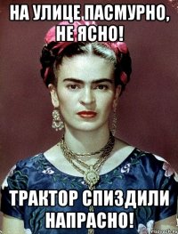 На улице пасмурно, не ясно! Трактор спиздили напрасно!
