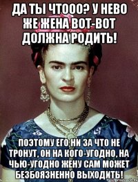 Да ты чтооо? У нево же жена вот-вот должна родить! Поэтому его ни за что не тронут, он на кого-угодно, на чью-угодно жену сам может безбоязненно выходить!