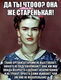 Да ты чтооо? Она же старенькая! Такие организаторами не выступают, никого не подговаривают! Они, им жш ввиду возраста сделают исключению и не тронут, просто сами убивают, чай уж уже не маааленькие!