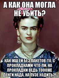 А как она могла не убить? Как жш ей без пакетов-то, с прокладками что-ли, на прокладки ведь тоооже денги нада, на пузе ходить?!
