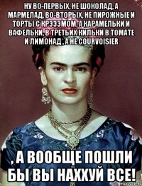 Ну во-первых, не шоколад, а мармелад, во-вторых, не пирожные и торты с крэээмом, а карамельки и вафельки, в третьих кильки в томате и лимонад , а не Courvoisier , а вообще пошли бы вы наххуй все!