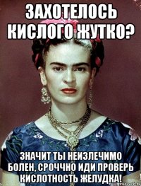 Захотелось кислого жутко? Значит ты неизлечимо болен, сроччно иди проверь кислотность желудка!
