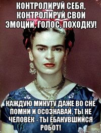 Контролируй себя, контролируй свои эмоции, голос, походку! Каждую минуту даже во сне помни и осознавай, ты не человек - ты ебанувшийся робот!