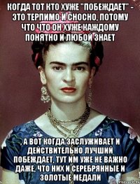 Когда тот кто хуже "побеждает" - это терпимо и сносно, потому что что он хуже каждому понятно и любой знает , а вот когда заслуживает и действительно лучший побеждает, тут им уже не важно даже, что них и серебрянные и золотые медали