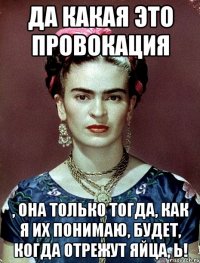 Да какая это провокация , она только тогда, как я их понимаю, будет, когда отрежут яйца, Ь!