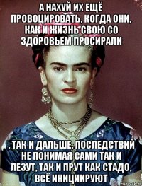 А нахуй их ещё провоцировать, когда они, как и жизнь свою со здоровьем просирали , так и дальше, последствий не понимая сами так и лезут, так и прут как стадо, всё инициируют