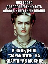 Для особо добросовестных есть способ известный вполне и за неделю "заработать" на квартиру в Москве