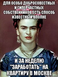 Для особо добросовестных и гиперчастных собственников есть способ известный вполне и за неделю "заработать" на квартиру в Москве