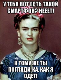 У тебя вот есть такой смартфон? Нееет! К тому же ты погляди-ка, как я одет!