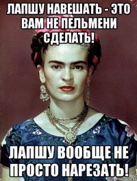 Лапшу навешать - это вам не пельмени сделать! Лапшу вообще не просто нарезать!