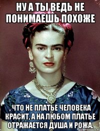 Ну а ты ведь не понимаешь похоже , что не платье человека красит, а на любом платье отражается душа и рожа.