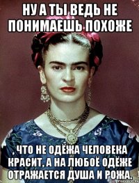 Ну а ты ведь не понимаешь похоже , что не одёжа человека красит, а на любоё одёже отражается душа и рожа.
