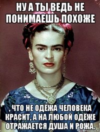 Ну а ты ведь не понимаешь похоже , что не одёжа человека красит, а на любой одёже отражается душа и рожа.