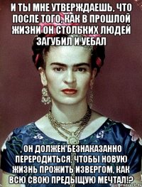 И ты мне утверждаешь, что после того, как в прошлой жизни он стольких людей загубил и уебал , он должен безнаказанно переродиться, чтобы новую жизнь прожить извергом, как всю свою предыщую мечтал!?