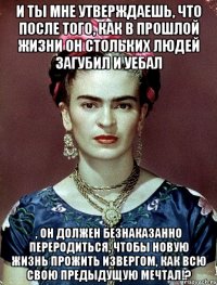 И ты мне утверждаешь, что после того, как в прошлой жизни он стольких людей загубил и уебал , он должен безнаказанно переродиться, чтобы новую жизнь прожить извергом, как всю свою предыдущую мечтал!?