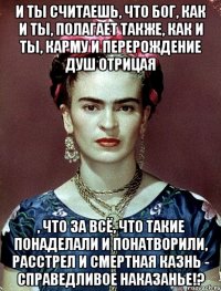И ты считаешь, что Бог, как и ты, полагает также, как и ты, карму и перерождение душ отрицая , что за всё, что такие понаделали и понатворили, расстрел и смертная казнь - справедливое наказанье!?