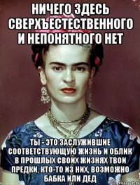 Ничего здесь сверхъестественного и непонятного нет ты - это заслужившие соответствующую жизнь и облик в прошлых своих жизнях твои предки, кто-то из них, возможно бабка или дед