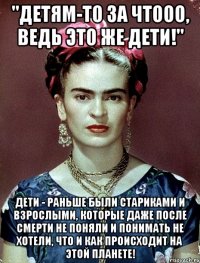 "Детям-то за чтооо, ведь это же дети!" Дети - раньше были стариками и взрослыми, которые даже после смерти не поняли и понимать не хотели, что и как происходит на этой планете!