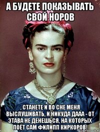 А будете показывать свой норов , станете и во сне меня выслушивать, и никуда дааа - от этава не денешься, на которых поёт сам Филипп Киркоров!