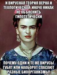 И вирусная теория верна и теологическая, иначе никак не объяснить гипотетически почему одни и те же вирусы губят или наоборот спасают разные биоорганизмы!
