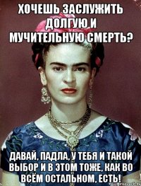 Хочешь заслужить долгую и мучительную смерть? Давай, падла, у тебя и такой выбор и в этом тоже, как во всём остальном, есть!