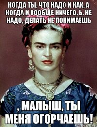 Когда ты, что надо и как, а когда и вообще ничего, Ь, не надо, делать не понимаешь , малыш, ты меня огорчаешь!
