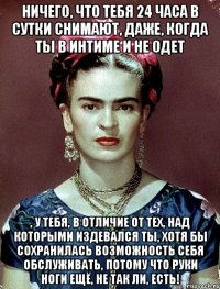 Ничего, что тебя 24 часа в сутки снимают, даже, когда ты в интиме и не одет , у тебя, в отличие от тех, над которыми издевался ты, хотя бы сохранилась возможность себя обслуживать, потому что руки ноги ещё, не так ли, есть!