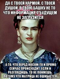 Да с твоей кармой, с твоей душой, в твою башку не то что информация о будущем не загрузится , а то, что перед носом-то и прямо сейчас происходит, если и разглядишь, то не поймёшь, потому что матрица не ошибается