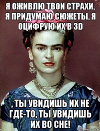 Я оживлю твои страхи, я придумаю сюжеты, я оцифрую их в 3D , ты увидишь их не где-то, ты увидишь их во сне!